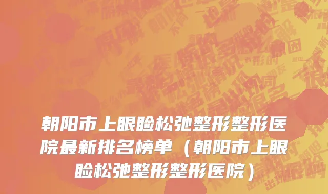 朝阳市上眼睑松弛整形整形医院最新排名榜单（朝阳市上眼睑松弛整形整形医院）