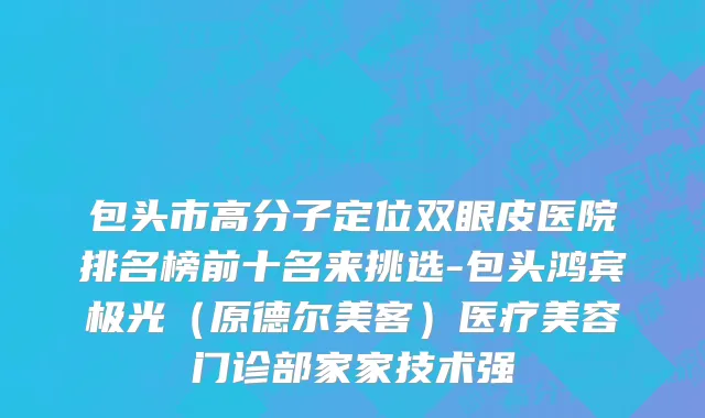 包头市高分子定位双眼皮医院排名榜前十名来挑选-包头鸿宾极光（原德尔美客）医疗美容门诊部家家技术强