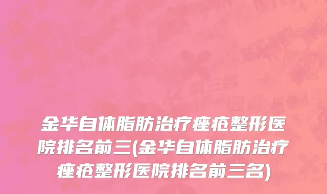 金华自体脂肪治疗痤疮整形医院排名前三(金华自体脂肪治疗痤疮整形医院排名前三名)