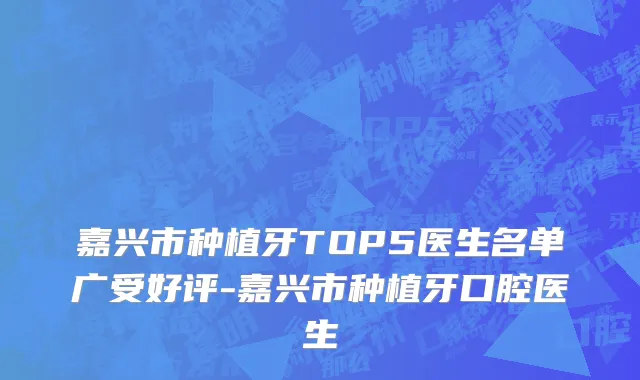 嘉兴市种植牙TOP5医生名单广受好评-嘉兴市种植牙口腔医生
