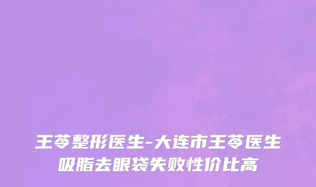 王苓整形医生-大连市王苓医生吸脂去眼袋失败性价比高