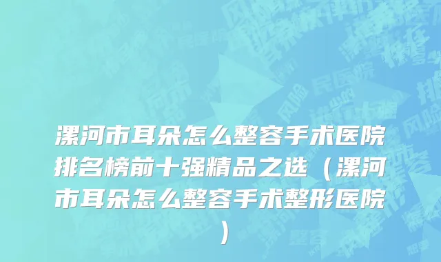 漯河市耳朵怎么整容手术医院排名榜前十强精品之选（漯河市耳朵怎么整容手术整形医院）
