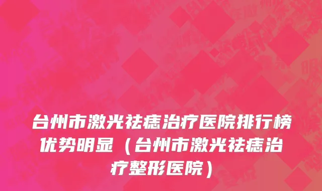 台州市激光祛痣治疗医院排行榜优势明显（台州市激光祛痣治疗整形医院）