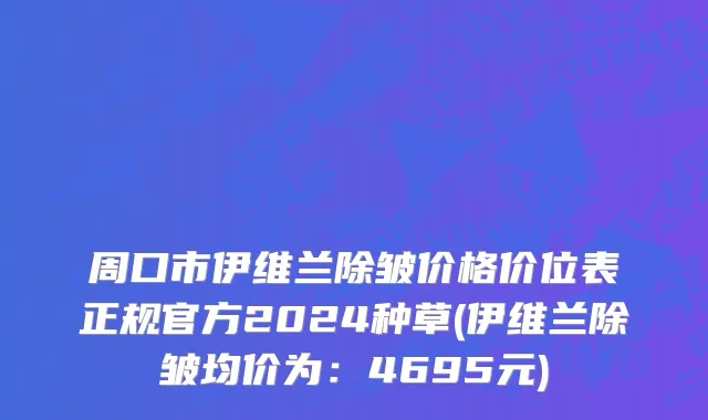 周口市伊维兰除皱价格价位表正规官方2024种草(伊维兰除皱均价为：4695元)