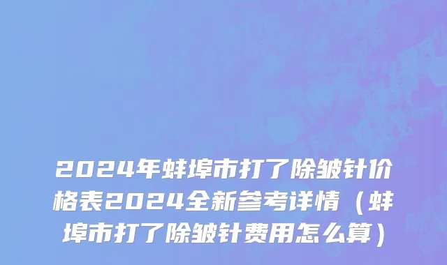 2024年蚌埠市打了除皱针价格表2024全新参考详情（蚌埠市打了除皱针费用怎么算）
