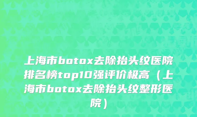 上海市botox去除抬头纹医院排名榜top10强评价极高（上海市botox去除抬头纹整形医院）