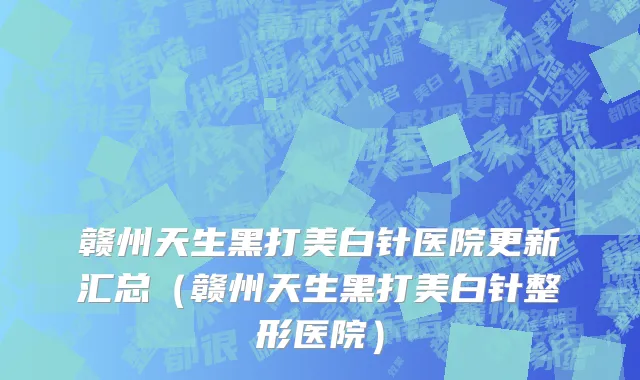 赣州天生黑打美白针医院更新汇总(赣州天生黑打美白针整形医院)