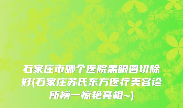 石家庄市哪个医院黑眼圈切除好(石家庄苏氏东方医疗美容诊所榜一惊艳亮相~)