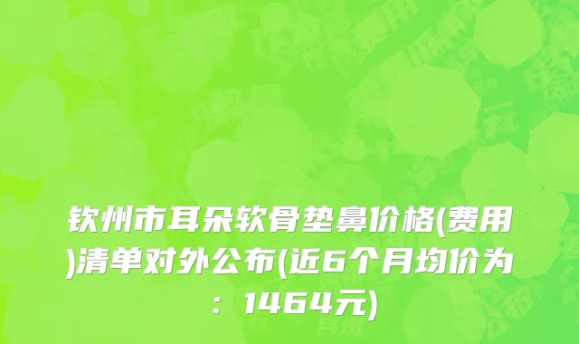 钦州市耳朵软骨垫鼻价格(费用)清单对外公布(近6个月均价为：1464元)