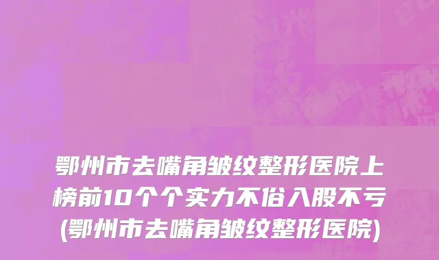 鄂州市去嘴角皱纹整形医院上榜前10个个实力不俗入股不亏(鄂州市去嘴角皱纹整形医院)