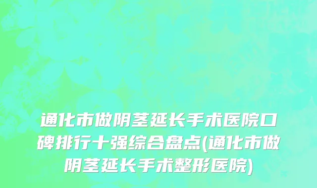 通化市做阴茎延长手术医院口碑排行十强综合盘点(通化市做阴茎延长手术整形医院)