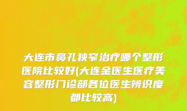 大连市鼻孔狭窄治疗哪个整形医院比较好(大连金医生医疗美容整形门诊部各位医生辨识度都比较高)