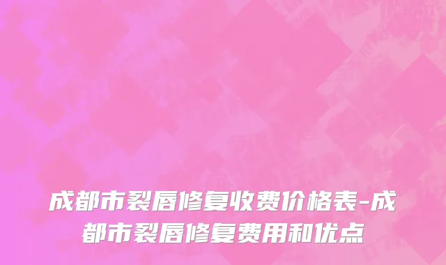 成都市裂唇修复收费价格表-成都市裂唇修复费用和优点