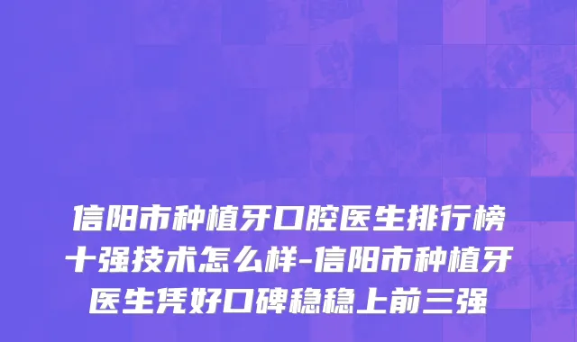 信阳市种植牙口腔医生排行榜十强技术怎么样-信阳市种植牙医生凭好口碑稳稳上前三强