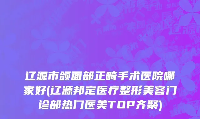 辽源市颌面部正畸手术医院哪家好(辽源邦定医疗整形美容门诊部热门医美TOP齐聚)