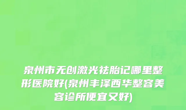 泉州市无创激光祛胎记哪里整形医院好(泉州丰泽西华整容美容诊所便宜又好)