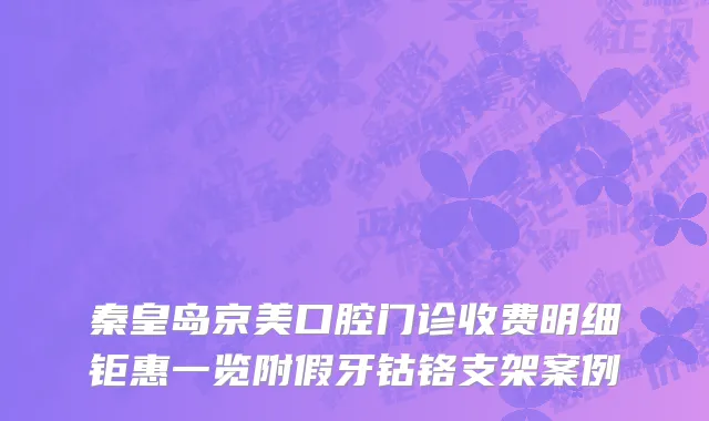 秦皇岛京美口腔门诊收费明细钜惠一览附假牙钴铬支架案例