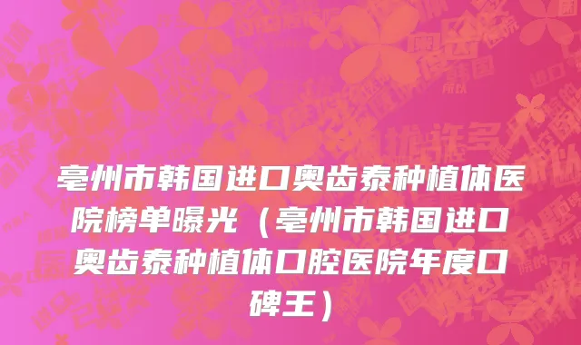 亳州市韩国进口奥齿泰种植体医院榜单曝光（亳州市韩国进口奥齿泰种植体口腔医院年度口碑王）