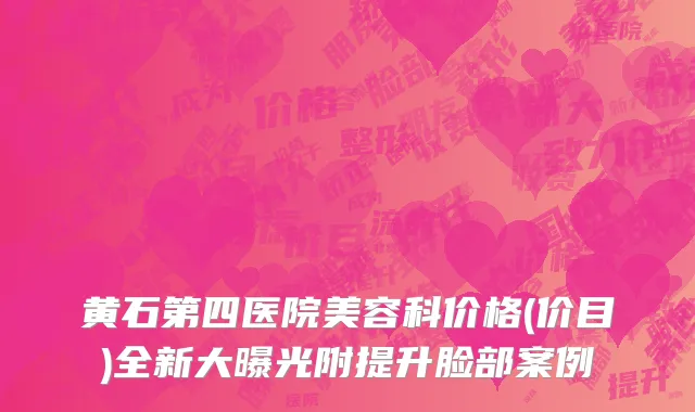 黄石第四医院美容科价格(价目)全新大曝光附提升脸部案例
