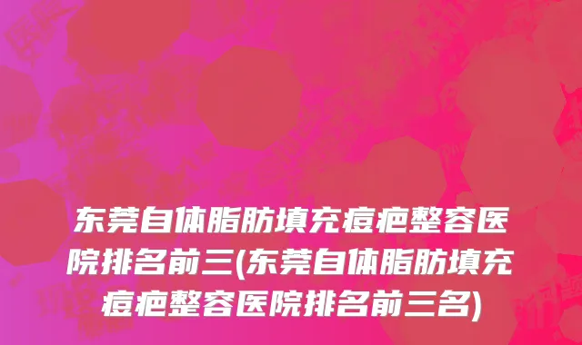 东莞自体脂肪填充痘疤整容医院排名前三(东莞自体脂肪填充痘疤整容医院排名前三名)