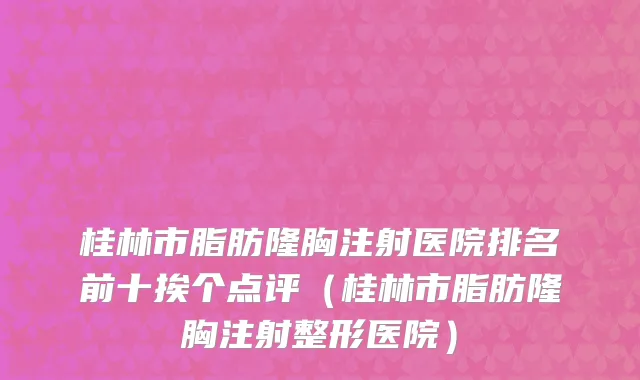 桂林市脂肪隆胸注射医院排名前十挨个点评（桂林市脂肪隆胸注射整形医院）