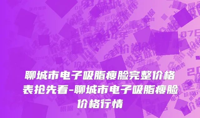 聊城市电子吸脂瘦脸完整价格表抢先看-聊城市电子吸脂瘦脸价格行情