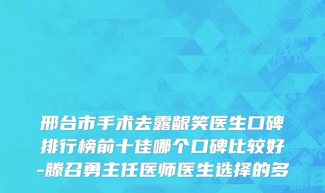 邢台市手术去露龈笑医生口碑排行榜前十佳哪个口碑比较好-滕召勇主任医师医生选择的多