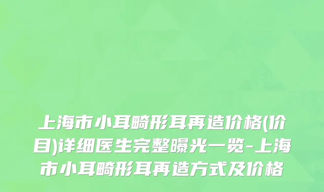 上海市小耳畸形耳再造价格(价目)详细医生完整曝光一览-上海市小耳畸形耳再造方式及价格