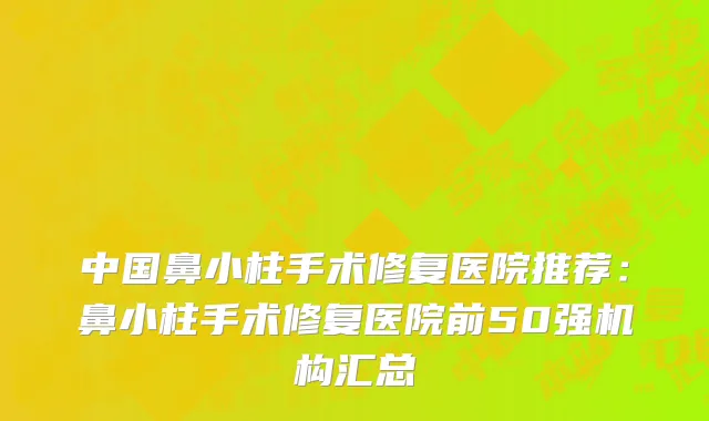 中国鼻小柱手术修复医院推荐：鼻小柱手术修复医院前50强机构汇总