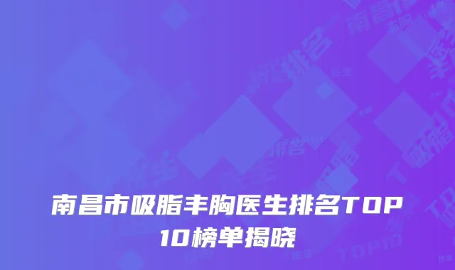 南昌市吸脂丰胸医生排名TOP10榜单揭晓