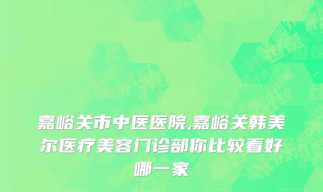 嘉峪关市中医医院,嘉峪关韩美尔医疗美容门诊部你比较看好哪一家