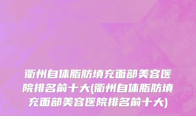 衢州自体脂肪填充面部美容医院排名前十大(衢州自体脂肪填充面部美容医院排名前十大)