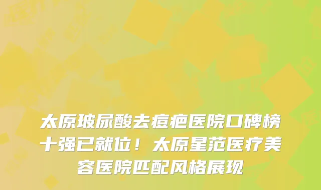 太原玻尿酸去痘疤医院口碑榜十强已就位！太原星范医疗美容医院匹配风格展现