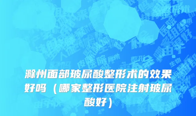 滁州面部玻尿酸整形术的效果好吗（哪家整形医院注射玻尿酸好）