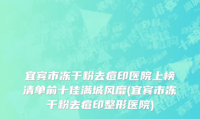 宜宾市冻干粉去痘印医院上榜清单前十佳满城风靡(宜宾市冻干粉去痘印整形医院)
