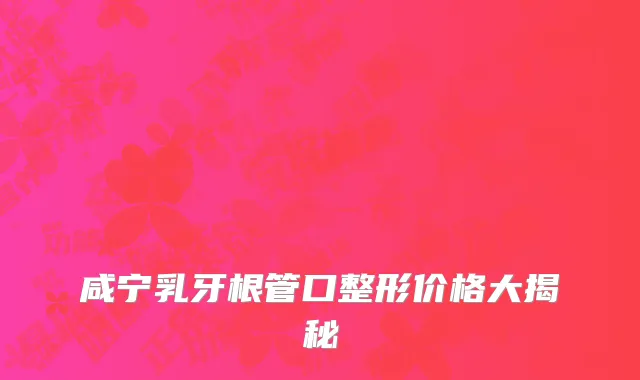 咸宁乳牙根管口整形价格大揭秘