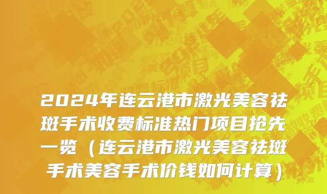 2024年连云港市激光美容祛斑手术收费标准热门项目抢先一览（连云港市激光美容祛斑手术美容手术价钱如何计算）