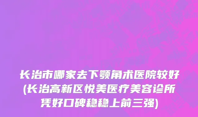 长治市哪家去下颚角术医院较好(长治高新区悦美医疗美容诊所凭好口碑稳稳上前三强)