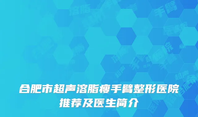 合肥市超声溶脂瘦手臂整形医院推荐及医生简介