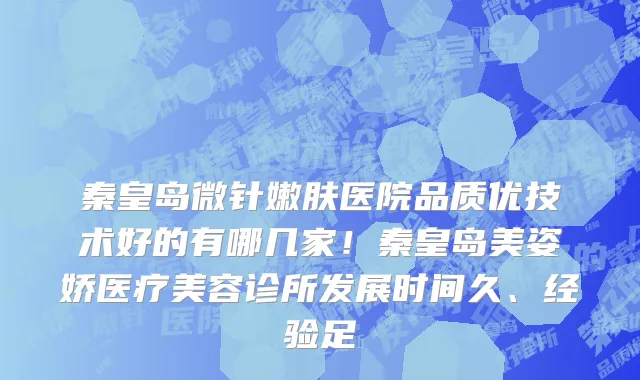 秦皇岛微针嫩肤医院品质优技术好的有哪几家!秦皇岛美姿娇医疗美容诊所发展时间久、经验足