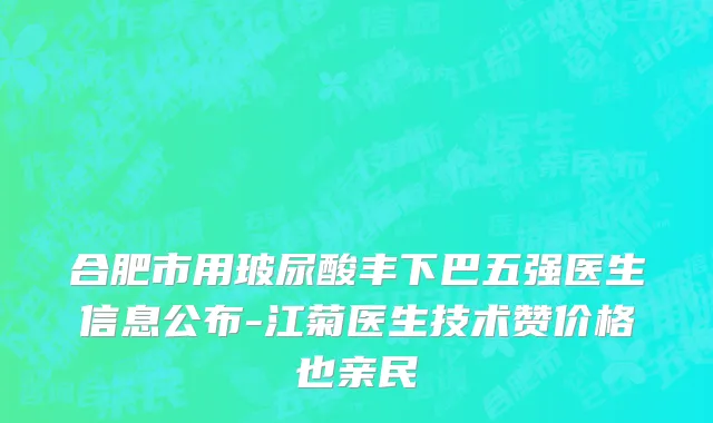 合肥市用玻尿酸丰下巴五强医生信息公布-江菊医生技术赞价格也亲民