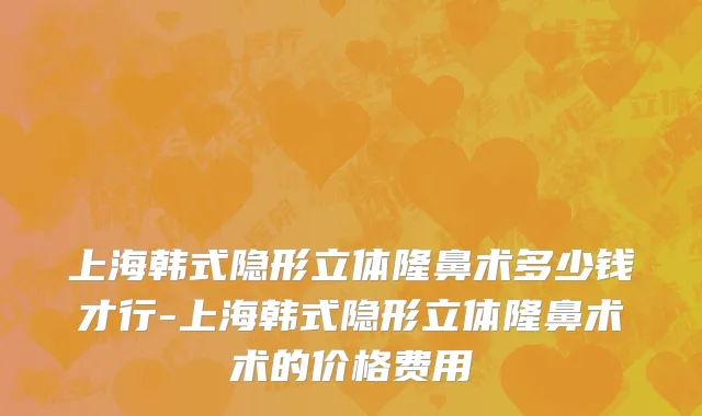 上海韩式隐形立体隆鼻术多少钱才行-上海韩式隐形立体隆鼻术术的价格费用