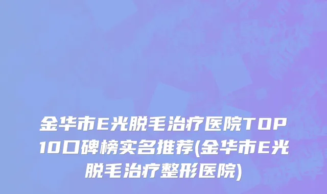 金华市E光脱毛治疗医院TOP10口碑榜实名推荐(金华市E光脱毛治疗整形医院)