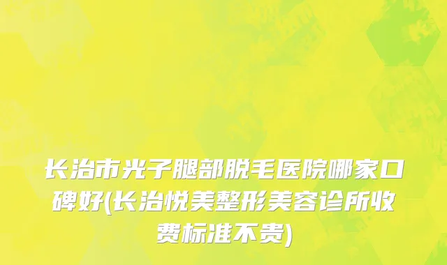 长治市光子腿部脱毛医院哪家口碑好(长治悦美整形美容诊所收费标准不贵)