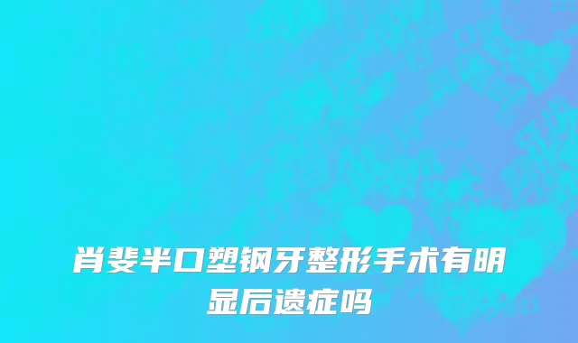 肖斐半口塑钢牙整形手术有明显后遗症吗