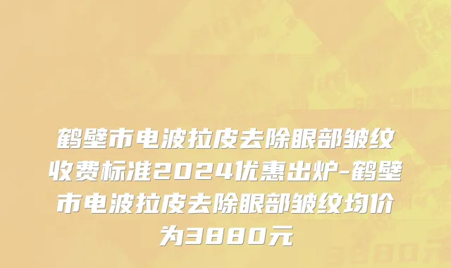 鹤壁市电波拉皮去除眼部皱纹收费标准2024优惠出炉-鹤壁市电波拉皮去除眼部皱纹均价为3880元
