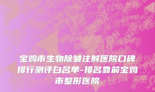 宝鸡市生物除皱注射医院口碑排行测评白名单-排名靠前宝鸡市整形医院