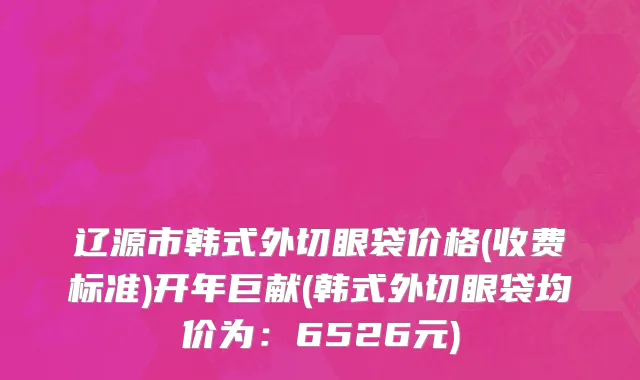 辽源市韩式外切眼袋价格(收费标准)开年巨献(韩式外切眼袋均价为：6526元)