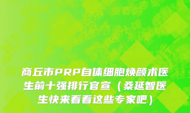 商丘市PRP自体细胞焕颜术医生前十强排行官宣（桑延智医生快来看看这些专家吧）