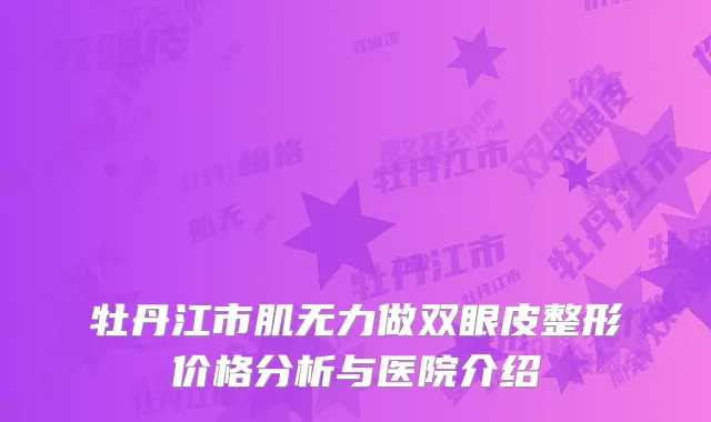 牡丹江市肌无力做双眼皮整形价格分析与医院介绍
